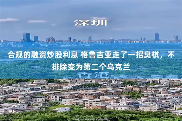 合规的融资炒股利息 格鲁吉亚走了一招臭棋，不排除变为第二个乌克兰