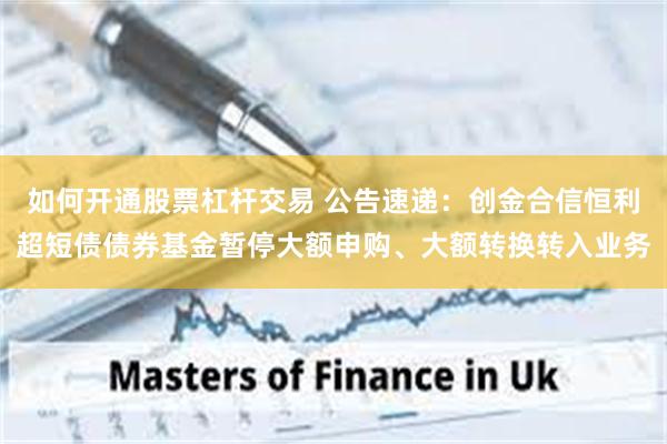如何开通股票杠杆交易 公告速递：创金合信恒利超短债债券基金暂停大额申购、大额转换转入业务