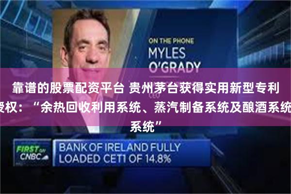靠谱的股票配资平台 贵州茅台获得实用新型专利授权：“余热回收利用系统、蒸汽制备系统及酿酒系统”