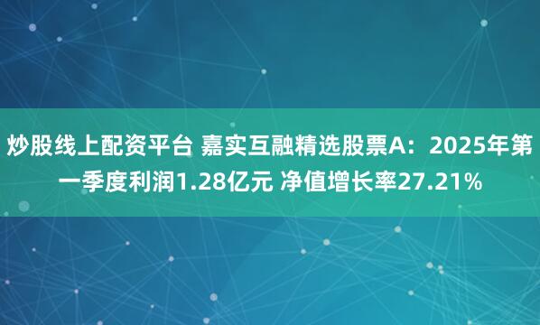 炒股线上配资平台 嘉实互融精选股票A：2025年第一季度利润1.28亿元 净值增长率27.21%