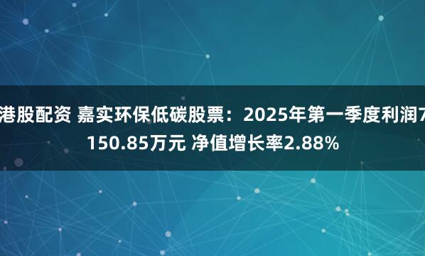 港股配资 嘉实环保低碳股票：2025年第一季度利润7150.85万元 净值增长率2.88%