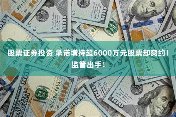 股票证券投资 承诺增持超6000万元股票却爽约！监管出手！
