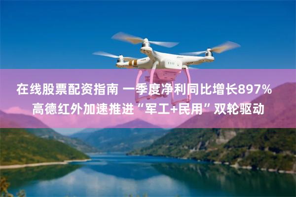 在线股票配资指南 一季度净利同比增长897%  高德红外加速推进“军工+民用”双轮驱动