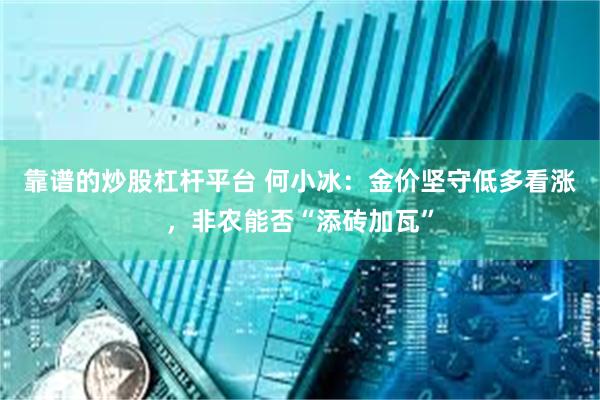 靠谱的炒股杠杆平台 何小冰：金价坚守低多看涨，非农能否“添砖加瓦”