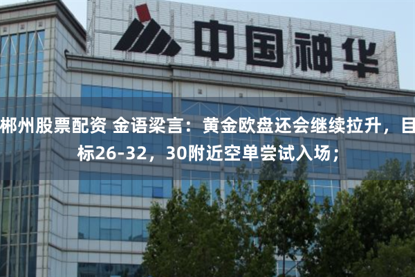 郴州股票配资 金语梁言：黄金欧盘还会继续拉升，目标26-32，30附近空单尝试入场；