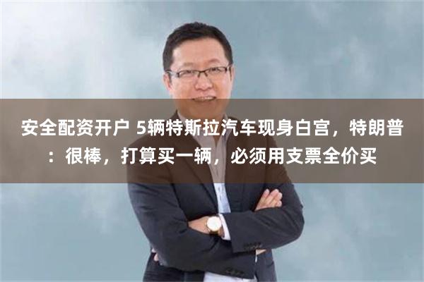 安全配资开户 5辆特斯拉汽车现身白宫，特朗普：很棒，打算买一辆，必须用支票全价买
