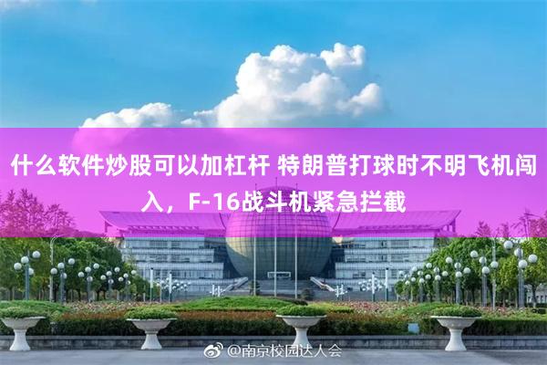 什么软件炒股可以加杠杆 特朗普打球时不明飞机闯入，F-16战斗机紧急拦截