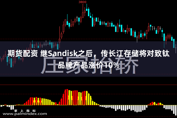 期货配资 继Sandisk之后，传长江存储将对致钛品牌产品涨价10%