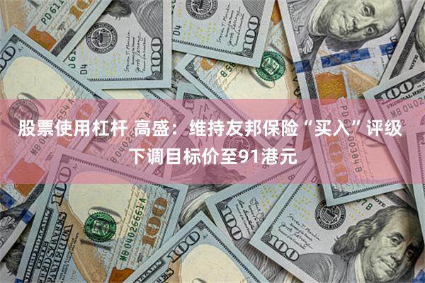 股票使用杠杆 高盛：维持友邦保险“买入”评级 下调目标价至91港元
