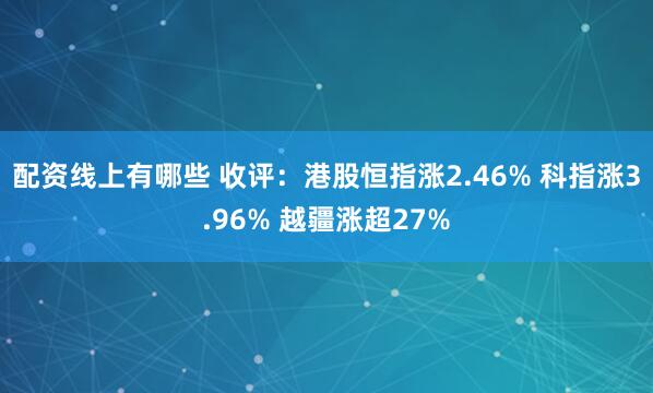 配资线上有哪些 收评：港股恒指涨2.46% 科指涨3.96% 越疆涨超27%