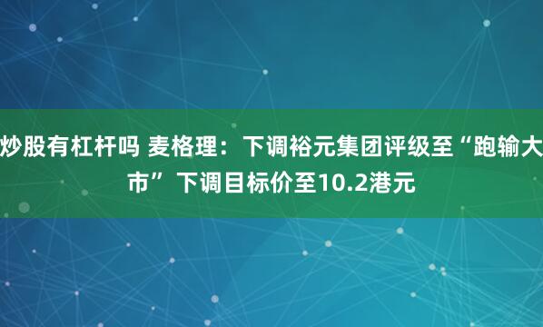 炒股有杠杆吗 麦格理：下调裕元集团评级至“跑输大市” 下调目标价至10.2港元