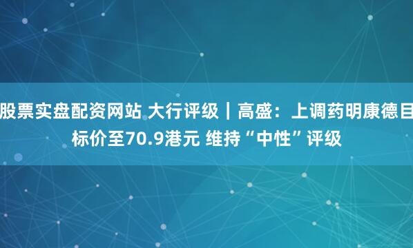 股票实盘配资网站 大行评级｜高盛：上调药明康德目标价至70.9港元 维持“中性”评级