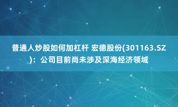 普通人炒股如何加杠杆 宏德股份(301163.SZ)：公司目前尚未涉及深海经济领域