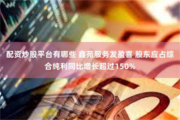 配资炒股平台有哪些 鑫苑服务发盈喜 股东应占综合纯利同比增长超过150%