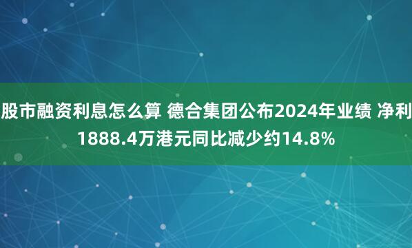 股市融资利息怎么算 德合集团公布2024年业绩 净利1888.4万港元同比减少约14.8%