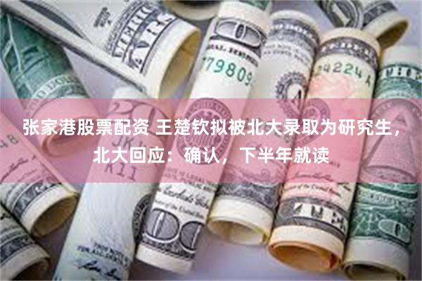 张家港股票配资 王楚钦拟被北大录取为研究生，北大回应：确认，下半年就读