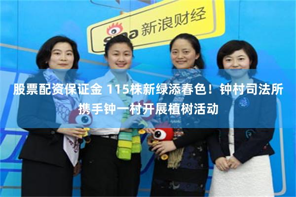 股票配资保证金 115株新绿添春色！钟村司法所携手钟一村开展植树活动