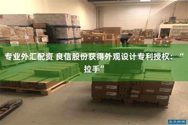 专业外汇配资 良信股份获得外观设计专利授权：“拉手”