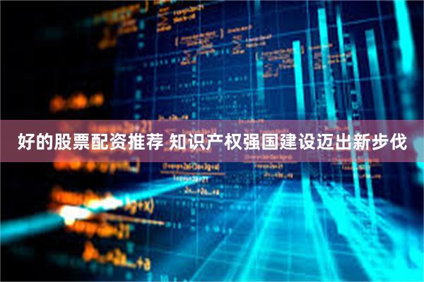 好的股票配资推荐 知识产权强国建设迈出新步伐