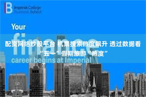 配资网络炒股平台 机票搜索热度飙升 透过数据看“五一”假期旅游“热度”