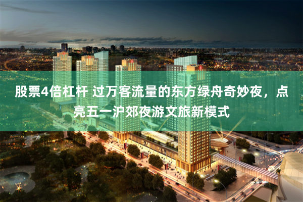 股票4倍杠杆 过万客流量的东方绿舟奇妙夜，点亮五一沪郊夜游文旅新模式