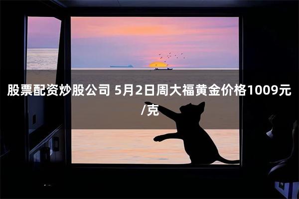 股票配资炒股公司 5月2日周大福黄金价格1009元/克
