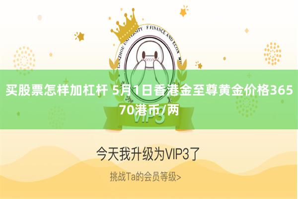 买股票怎样加杠杆 5月1日香港金至尊黄金价格36570港币/两