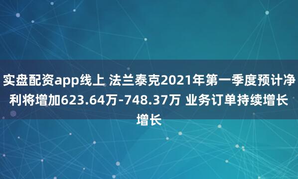 实盘配资app线上 法兰泰克2021年第一季度预计净利将增加623.64万-748.37万 业务订单持续增长