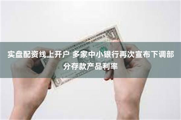 实盘配资线上开户 多家中小银行再次宣布下调部分存款产品利率
