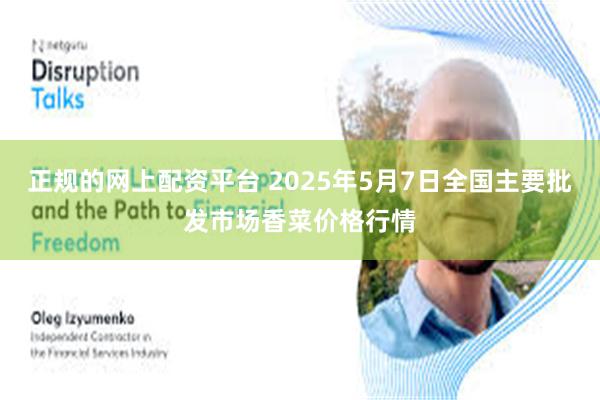 正规的网上配资平台 2025年5月7日全国主要批发市场香菜价格行情