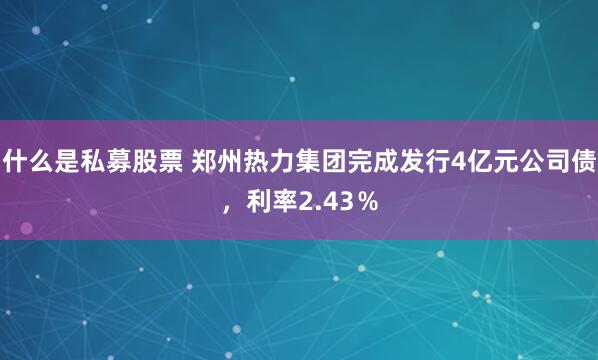 什么是私募股票 郑州热力集团完成发行4亿元公司债，利率2.43％