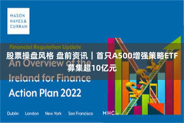 股票操盘风格 盘前资讯｜首只A500增强策略ETF募集超10亿元
