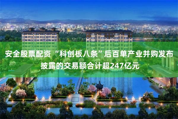 安全股票配资 “科创板八条”后百单产业并购发布 披露的交易额合计超247亿元