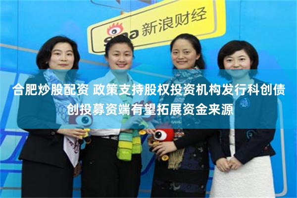 合肥炒股配资 政策支持股权投资机构发行科创债 创投募资端有望拓展资金来源