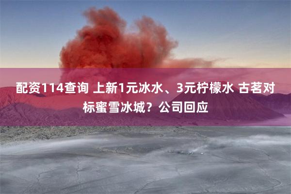 配资114查询 上新1元冰水、3元柠檬水 古茗对标蜜雪冰城？公司回应