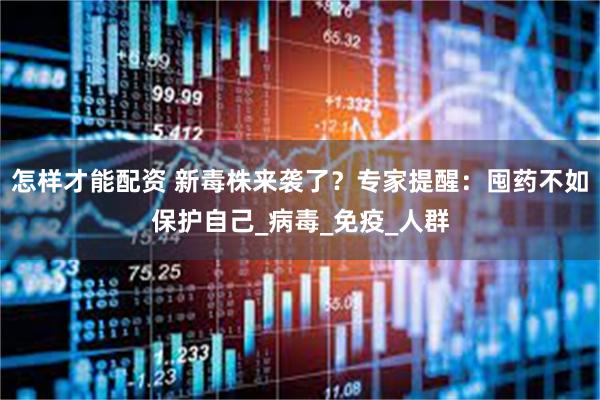 怎样才能配资 新毒株来袭了？专家提醒：囤药不如保护自己_病毒_免疫_人群