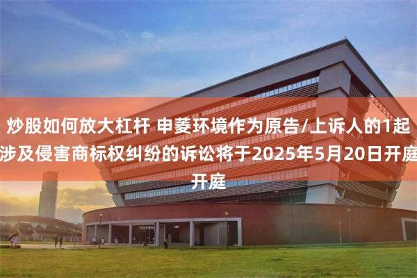 炒股如何放大杠杆 申菱环境作为原告/上诉人的1起涉及侵害商标权纠纷的诉讼将于2025年5月20日开庭