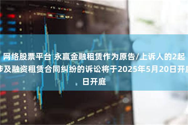 网络股票平台 永赢金融租赁作为原告/上诉人的2起涉及融资租赁合同纠纷的诉讼将于2025年5月20日开庭