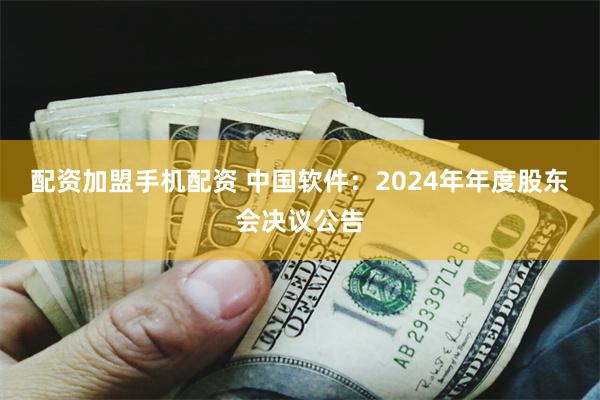 配资加盟手机配资 中国软件：2024年年度股东会决议公告