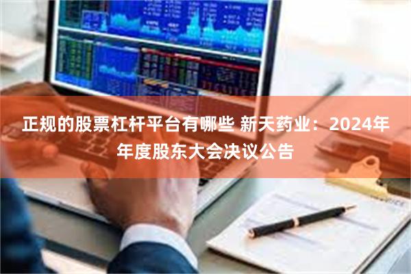 正规的股票杠杆平台有哪些 新天药业：2024年年度股东大会决议公告