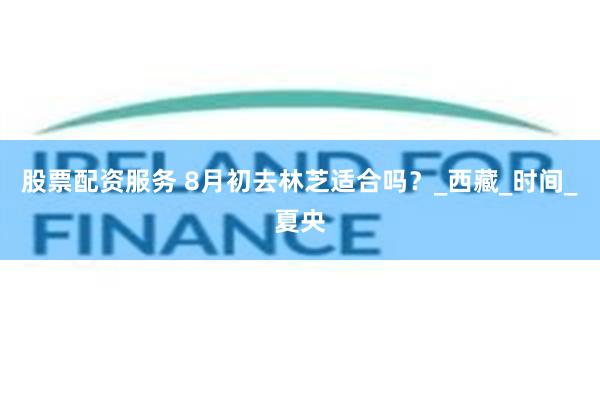 股票配资服务 8月初去林芝适合吗？_西藏_时间_夏央