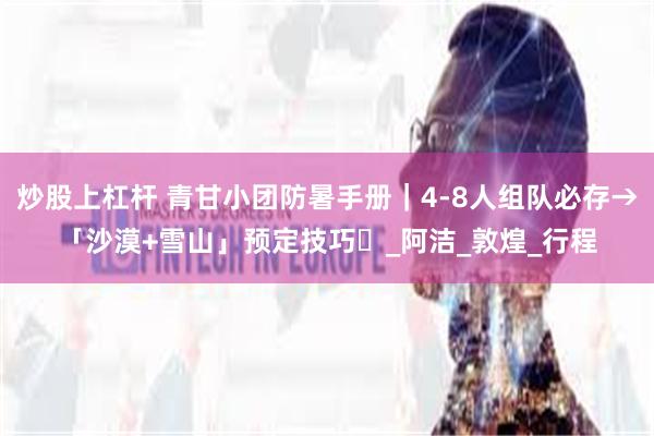 炒股上杠杆 青甘小团防暑手册｜4-8人组队必存→「沙漠+雪山」预定技巧️_阿洁_敦煌_行程