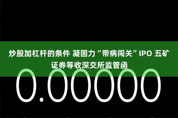 炒股加杠杆的条件 凝固力“带病闯关”IPO 五矿证券等收深交所监管函