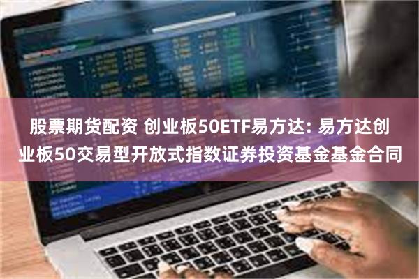 股票期货配资 创业板50ETF易方达: 易方达创业板50交易型开放式指数证券投资基金基金合同
