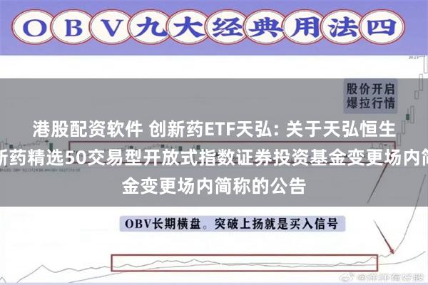 港股配资软件 创新药ETF天弘: 关于天弘恒生沪深港创新药精选50交易型开放式指数证券投资基金变更场内简称的公告
