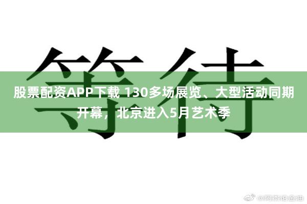 股票配资APP下载 130多场展览、大型活动同期开幕，北京进入5月艺术季