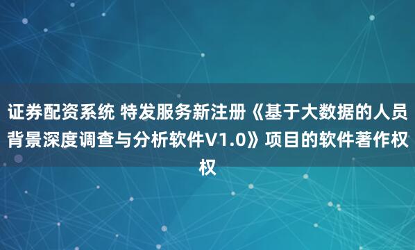证券配资系统 特发服务新注册《基于大数据的人员背景深度调查与分析软件V1.0》项目的软件著作权