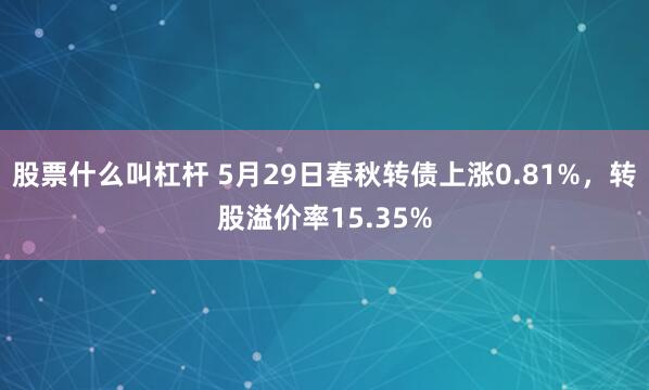股票什么叫杠杆 5月29日春秋转债上涨0.81%，转股溢价率15.35%