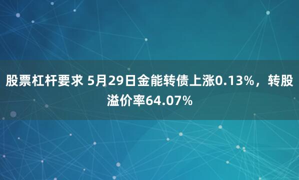 股票杠杆要求 5月29日金能转债上涨0.13%，转股溢价率64.07%