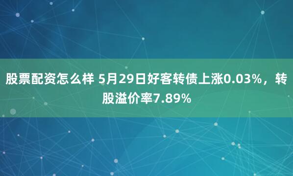 股票配资怎么样 5月29日好客转债上涨0.03%，转股溢价率7.89%